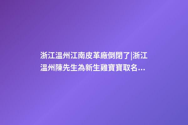 浙江溫州江南皮革廠倒閉了|浙江溫州陳先生為新生雞寶寶取名財富型套餐-第1張-公司起名-玄機派